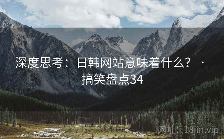 深度思考：日韩网站意味着什么？ · 搞笑盘点34