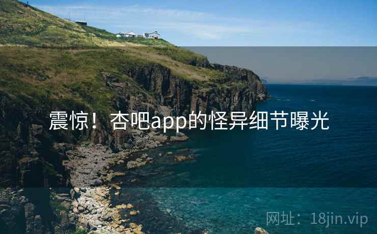震惊！杏吧app的怪异细节曝光