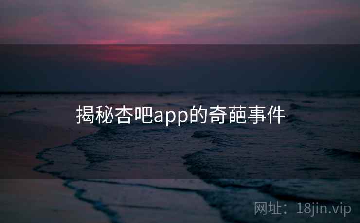 揭秘杏吧app的奇葩事件