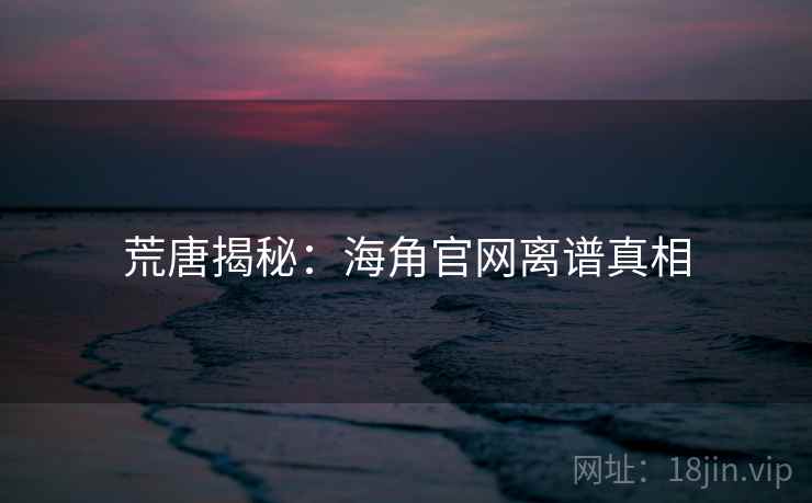 荒唐揭秘：海角官网离谱真相