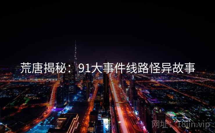 荒唐揭秘：91大事件线路怪异故事