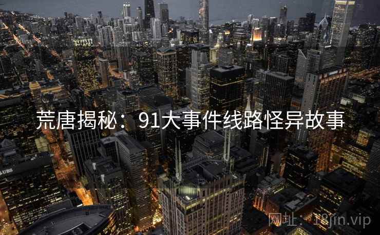 荒唐揭秘：91大事件线路怪异故事