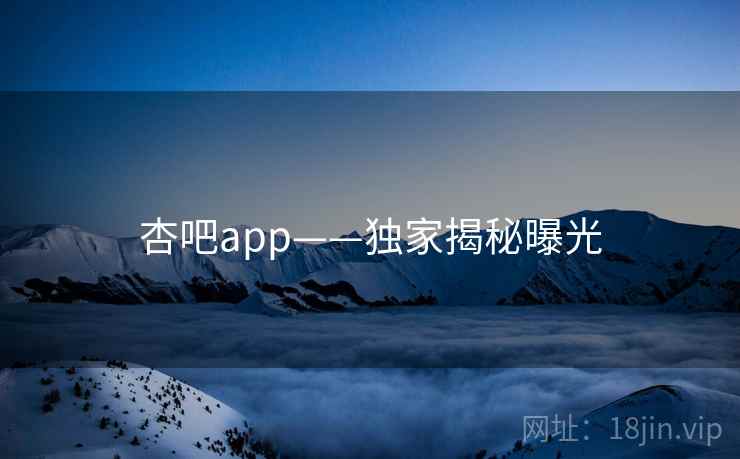 杏吧app——独家揭秘曝光