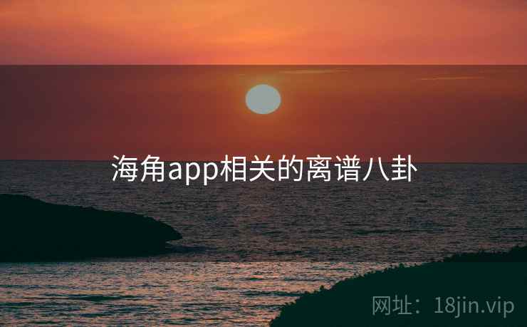 海角app相关的离谱八卦 海角app相关的离谱八卦