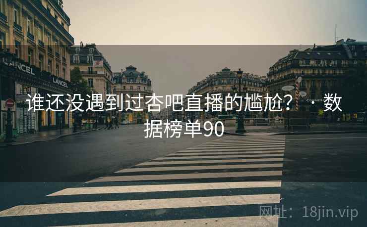 谁还没遇到过杏吧直播的尴尬？ · 数据榜单90