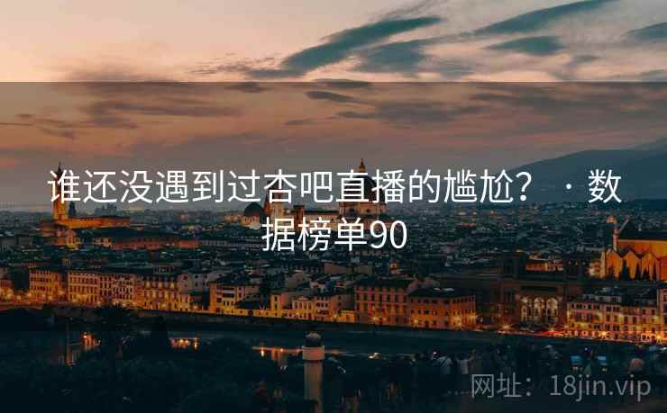 谁还没遇到过杏吧直播的尴尬？ · 数据榜单90