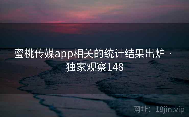 蜜桃传媒app相关的统计结果出炉 · 独家观察148 蜜桃传媒app相关的统计结果出炉 · 独家观察148