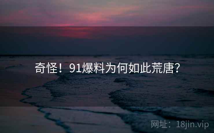 奇怪！91爆料为何如此荒唐？