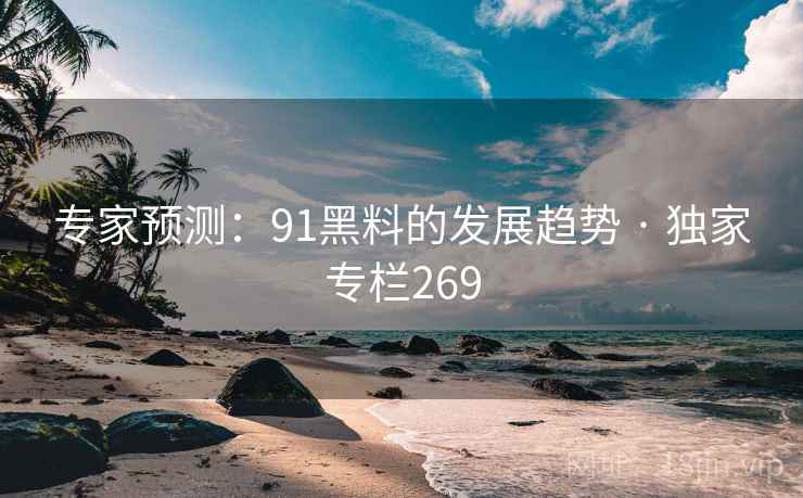 专家预测：91黑料的发展趋势 · 独家专栏269