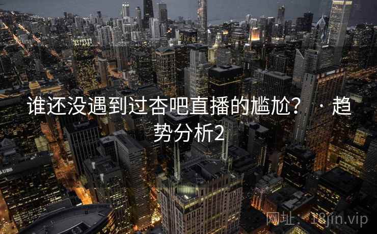 谁还没遇到过杏吧直播的尴尬？ · 趋势分析2