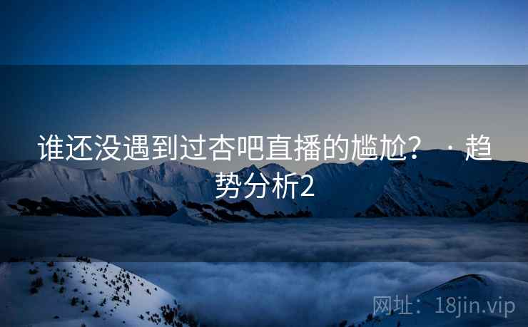 谁还没遇到过杏吧直播的尴尬？ · 趋势分析2
