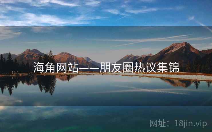 海角网站——朋友圈热议集锦 海角网站——朋友圈热议集锦