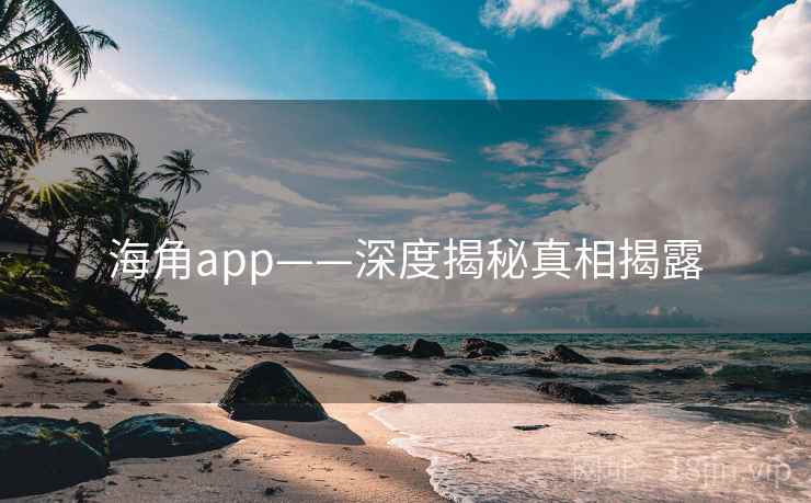 海角app——深度揭秘真相揭露