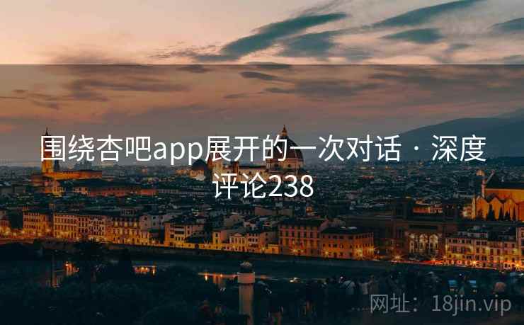 围绕杏吧app展开的一次对话 · 深度评论238 围绕杏吧app展开的一次对话 · 深度评论238