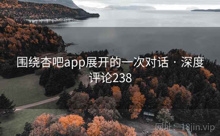 围绕杏吧app展开的一次对话 · 深度评论238