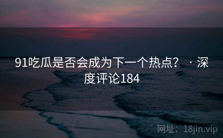91吃瓜是否会成为下一个热点？ · 深度评论184