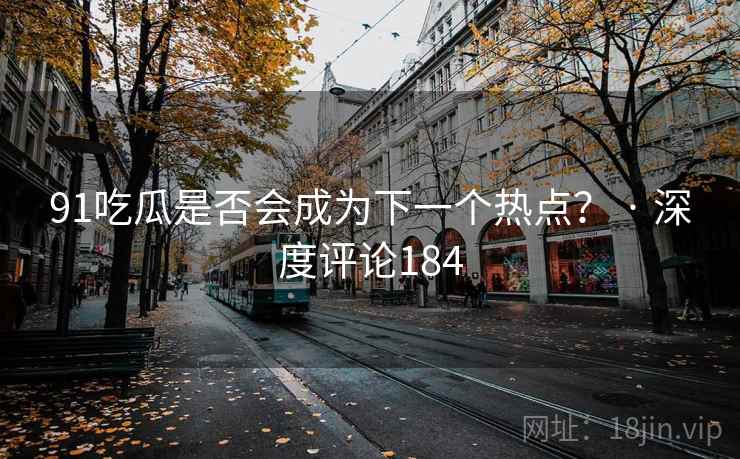 91吃瓜是否会成为下一个热点？ · 深度评论184