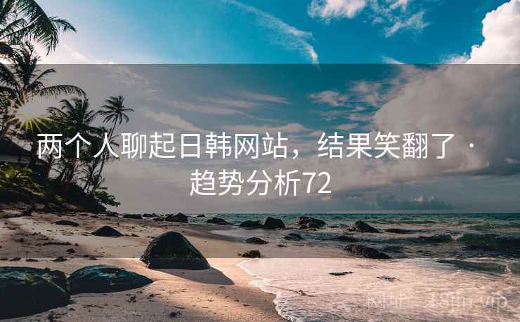 两个人聊起日韩网站，结果笑翻了 · 趋势分析72