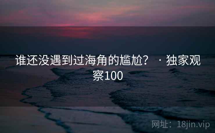 谁还没遇到过海角的尴尬？ · 独家观察100