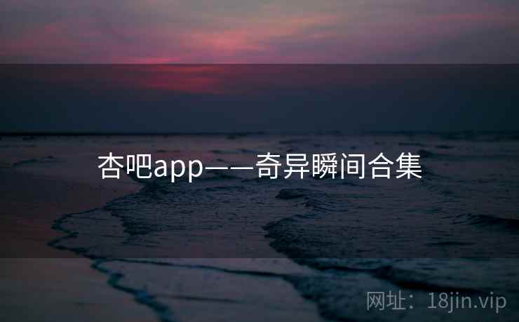 杏吧app——奇异瞬间合集