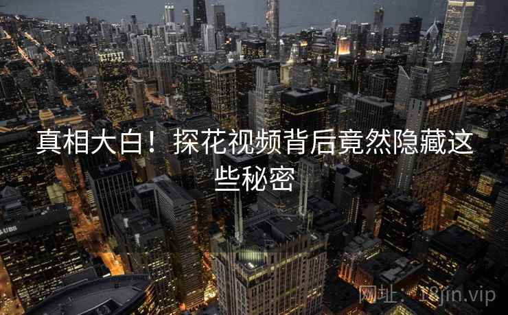 真相大白！探花视频背后竟然隐藏这些秘密