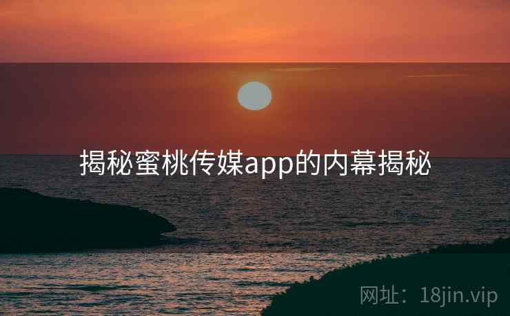 揭秘蜜桃传媒app的内幕揭秘 揭秘蜜桃传媒app的内幕揭秘