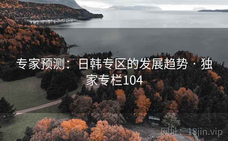 专家预测:日韩专区的发展趋势 · 独家专栏104 专家预测:日韩专区的发展趋势 · 独家专栏104